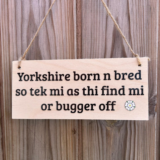 Yorkshire Born n Bred, So Tek Mi as Thi Find Mi or Bugger Off - Handmade Wooden Sign, Fun Gift for Him, Her or Family, Proud Northerners